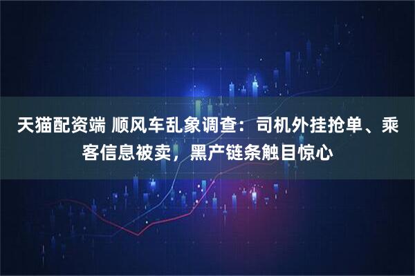 天猫配资端 顺风车乱象调查：司机外挂抢单、乘客信息被卖，黑产链条触目惊心