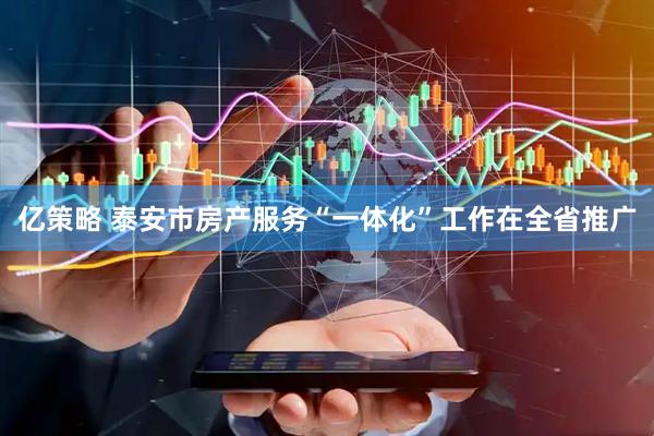 亿策略 泰安市房产服务“一体化”工作在全省推广