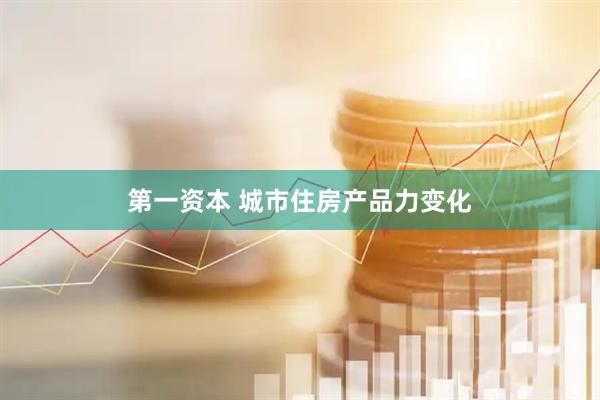 第一资本 城市住房产品力变化
