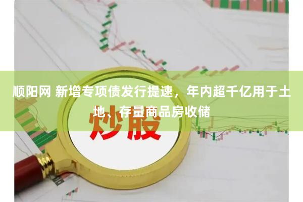 顺阳网 新增专项债发行提速，年内超千亿用于土地、存量商品房收储