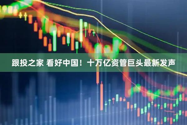 跟投之家 看好中国！十万亿资管巨头最新发声