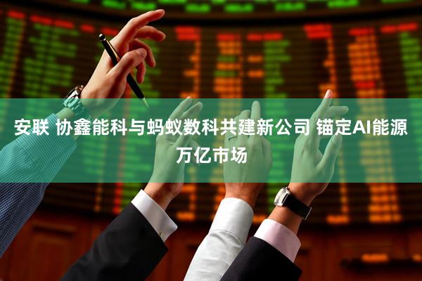 安联 协鑫能科与蚂蚁数科共建新公司 锚定AI能源万亿市场