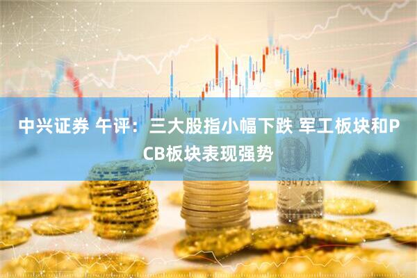中兴证券 午评：三大股指小幅下跌 军工板块和PCB板块表现强势