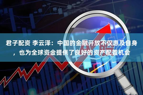 君子配资 李云泽：中国的金融开放不仅惠及自身，也为全球资金提供了良好的资产配置机会
