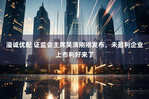 溢诚优配 证监会主席吴清刚刚发布，未盈利企业上市利好来了
